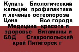 Купить : Биологический кальций -профилактика и лечение остеопороза › Цена ­ 3 090 - Все города Медицина, красота и здоровье » Витамины и БАД   . Ставропольский край,Пятигорск г.